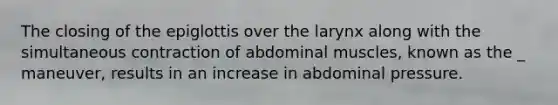 The closing of the epiglottis over the larynx along with the simultaneous contraction of abdominal muscles, known as the _ maneuver, results in an increase in abdominal pressure.