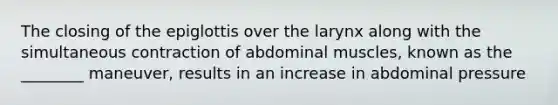 The closing of the epiglottis over the larynx along with the simultaneous contraction of abdominal muscles, known as the ________ maneuver, results in an increase in abdominal pressure