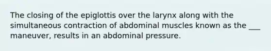 The closing of the epiglottis over the larynx along with the simultaneous contraction of abdominal muscles known as the ___ maneuver, results in an abdominal pressure.