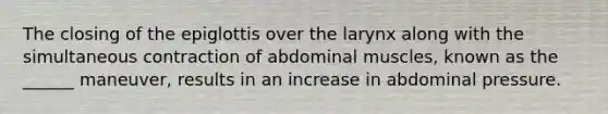 The closing of the epiglottis over the larynx along with the simultaneous contraction of abdominal muscles, known as the ______ maneuver, results in an increase in abdominal pressure.