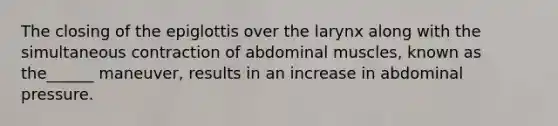 The closing of the epiglottis over the larynx along with the simultaneous contraction of abdominal muscles, known as the______ maneuver, results in an increase in abdominal pressure.