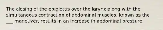 The closing of the epiglottis over the larynx along with the simultaneous contraction of abdominal muscles, known as the ___ maneuver, results in an increase in abdominal pressure