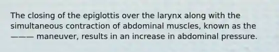 The closing of the epiglottis over the larynx along with the simultaneous contraction of abdominal muscles, known as the ——— maneuver, results in an increase in abdominal pressure.