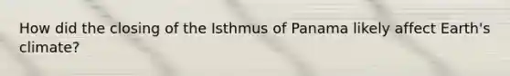 How did the closing of the Isthmus of Panama likely affect Earth's climate?