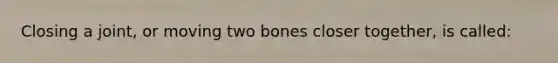 Closing a joint, or moving two bones closer together, is called: