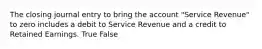 The closing journal entry to bring the account "Service Revenue" to zero includes a debit to Service Revenue and a credit to Retained Earnings. True False