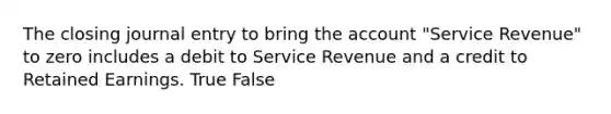 The closing journal entry to bring the account "Service Revenue" to zero includes a debit to Service Revenue and a credit to Retained Earnings. True False