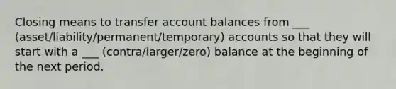 Closing means to transfer account balances from ___ (asset/liability/permanent/temporary) accounts so that they will start with a ___ (contra/larger/zero) balance at the beginning of the next period.