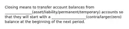 Closing means to transfer account balances from _______________(asset/liability/permanent/temporary) accounts so that they will start with a ___________________(contra/larger/zero) balance at the beginning of the next period.