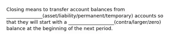 Closing means to transfer account balances from _______________(asset/liability/permanent/temporary) accounts so that they will start with a ___________________(contra/larger/zero) balance at the beginning of the next period.