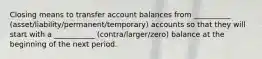 Closing means to transfer account balances from __________ (asset/liability/permanent/temporary) accounts so that they will start with a ___________ (contra/larger/zero) balance at the beginning of the next period.