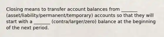 Closing means to transfer account balances from _______ (asset/liability/permanent/temporary) accounts so that they will start with a _______ (contra/larger/zero) balance at the beginning of the next period.