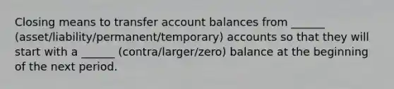 Closing means to transfer account balances from ______ (asset/liability/permanent/temporary) accounts so that they will start with a ______ (contra/larger/zero) balance at the beginning of the next period.