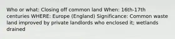 Who or what: Closing off common land When: 16th-17th centuries WHERE: Europe (England) Significance: Common waste land improved by private landlords who enclosed it; wetlands drained