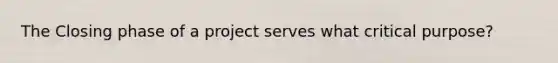 The Closing phase of a project serves what critical purpose?