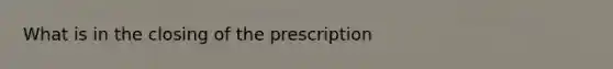 What is in the closing of the prescription