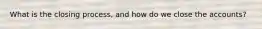 What is the closing process, and how do we close the accounts?