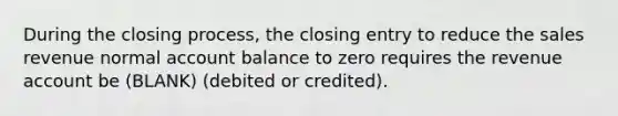 During the closing process, the closing entry to reduce the sales revenue normal account balance to zero requires the revenue account be (BLANK) (debited or credited).