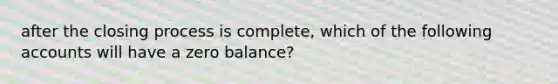 after the closing process is complete, which of the following accounts will have a zero balance?