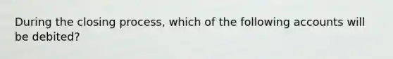 During the closing process, which of the following accounts will be debited?