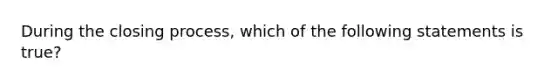 During the closing process, which of the following statements is true?