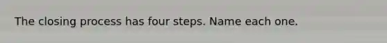 The closing process has four steps. Name each one.