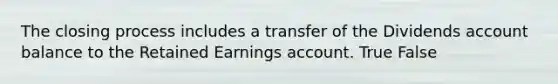 The closing process includes a transfer of the Dividends account balance to the Retained Earnings account. True False