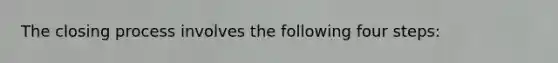 The closing process involves the following four steps: