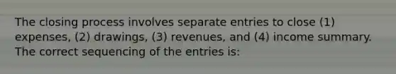 The closing process involves separate entries to close (1) expenses, (2) drawings, (3) revenues, and (4) income summary. The correct sequencing of the entries is: