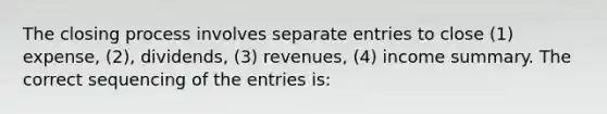 The closing process involves separate entries to close (1) expense, (2), dividends, (3) revenues, (4) income summary. The correct sequencing of the entries is: