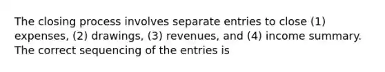 The closing process involves separate entries to close (1) expenses, (2) drawings, (3) revenues, and (4) income summary. The correct sequencing of the entries is