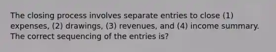 The closing process involves separate entries to close (1) expenses, (2) drawings, (3) revenues, and (4) income summary. The correct sequencing of the entries is?