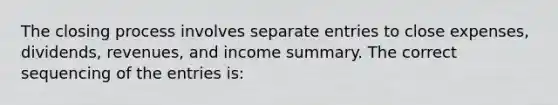 The closing process involves separate entries to close expenses, dividends, revenues, and income summary. The correct sequencing of the entries is: