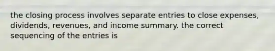 the closing process involves separate entries to close expenses, dividends, revenues, and income summary. the correct sequencing of the entries is