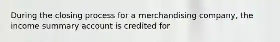 During the closing process for a merchandising company, the income summary account is credited for