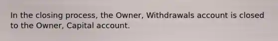 In the closing​ process, the​ Owner, Withdrawals account is closed to the​ Owner, Capital account.