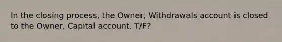 In the closing process, the Owner, Withdrawals account is closed to the Owner, Capital account. T/F?