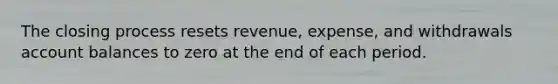 The closing process resets revenue, expense, and withdrawals account balances to zero at the end of each period.