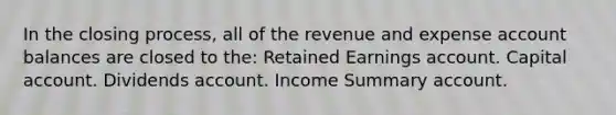 In the closing process, all of the revenue and expense account balances are closed to the: Retained Earnings account. Capital account. Dividends account. Income Summary account.