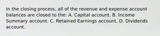 In the closing process, all of the revenue and expense account balances are closed to the: A. Capital account. B. Income Summary account. C. Retained Earnings account. D. Dividends account.