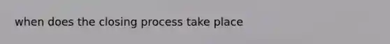 when does the closing process take place