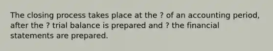 The closing process takes place at the ? of an accounting period, after the ? trial balance is prepared and ? the financial statements are prepared.