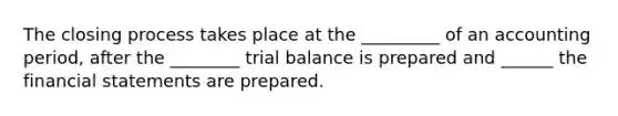 The closing process takes place at the _________ of an accounting period, after the ________ trial balance is prepared and ______ the financial statements are prepared.