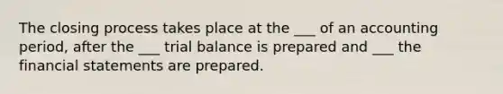 The closing process takes place at the ___ of an accounting period, after the ___ trial balance is prepared and ___ the financial statements are prepared.