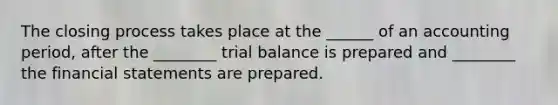 The closing process takes place at the ______ of an accounting period, after the ________ trial balance is prepared and ________ the financial statements are prepared.