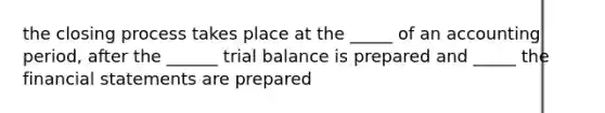 the closing process takes place at the _____ of an accounting period, after the ______ trial balance is prepared and _____ the financial statements are prepared