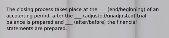 The closing process takes place at the ___ (end/beginning) of an accounting period, after the ___ (adjusted/unadjusted) trial balance is prepared and ___ (after/before) the financial statements are prepared.