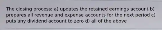 The closing process: a) updates the retained earnings account b) prepares all revenue and expense accounts for the next period c) puts any dividend account to zero d) all of the above