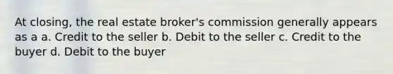 At closing, the real estate broker's commission generally appears as a a. Credit to the seller b. Debit to the seller c. Credit to the buyer d. Debit to the buyer