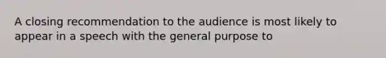 A closing recommendation to the audience is most likely to appear in a speech with the general purpose to